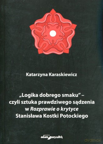 Logika dobrego smaku - czyli sztuka prawdziwego sądzenia w Rozprawie o krytyce Stanisława Kostki Potockiego - Katarzyna Karaskiewicz [KSIĄŻKA]