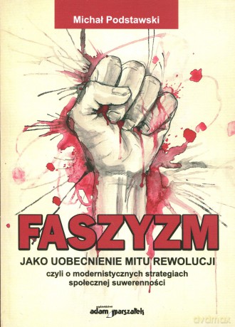 Faszyzm jako uobecnienie mitu rewolucji. Czyli o modernistycznych strategiach społeczej suwerenności - Michał Podstawski [KSIĄŻKA]