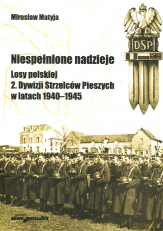 Niespełnione nadzieje. Losy polskiej 2. Dywizji Strzelców Pieszych w latach 1940-1945 - Mirosław Matyja [KSIĄŻKA]