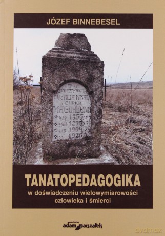 Tanatopedagogika w doświadczeniu wielowymiarowości człowieka i śmierci - Józef Binnebesel [KSIĄŻKA]