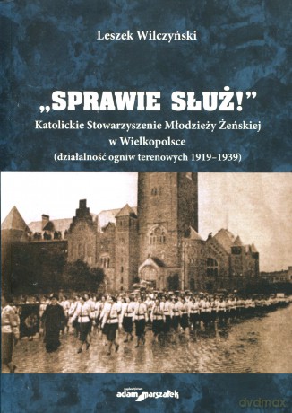 Sprawie służ!. Katolickie Stowarzyszenie Młodzieży Żeńskiej w Wielkopolsce (działalność ogniw terenowych 1919-1939) - Leszek Wilczyński [KSIĄŻKA]