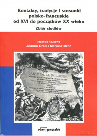 Kontakty, tradycje i stosunki polsko-francuskie od XVI do początków XX wieku. Zbiór studiów - Mariusz Mróz, Joanna Orzeł [KSIĄŻKA]