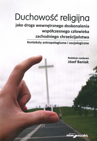 Duchowość religijna jako droga wewnętrznego doskonalenia współczesnego człowieka zachodniego chrześcijaństwa. Konteksty antropologiczne i socjologiczne - Józef Baniak [KSIĄŻKA]