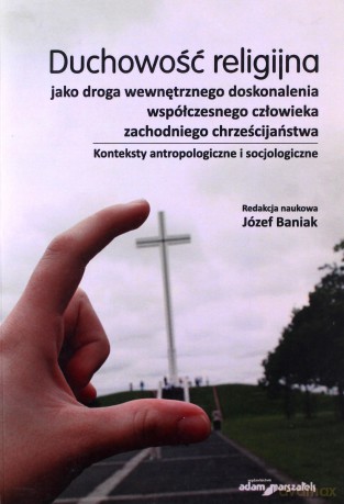 Duchowość religijna jako droga wewnętrznego doskonalenia współczesnego człowieka zachodniego chrześcijaństwa. Konteksty antropologiczne i socjologiczne - Józef Baniak [KSIĄŻKA]