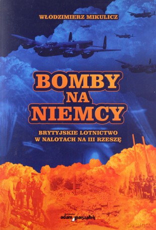 Bomby na Niemcy. Brytyjskie Lotnictwo w Nalotach na III Rzeszę. Część I: Grudzień 1939-Sierpień 1943 - Włodzimierz Mikulicz [KSIĄŻKA]