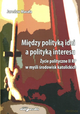 Między polityką idei a polityką interesu. Życie polityczne II RP w myśl środowisk katolickich - Jarosław Macała [KSIĄŻKA]