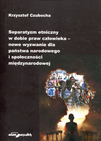 Separatyzm etniczny w dobie praw człowieka - nowe wyzwanie dla państwa narodowego i społeczności międzynarodowej - Krzysztof Czubocha [KSIĄŻKA]
