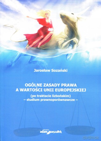Ogólne zasady prawa a wartości Unii Europejskiej (po traktacie lizbońskim) - studium prawnoporównawcze - Jarosław Sozański [KSIĄŻKA]