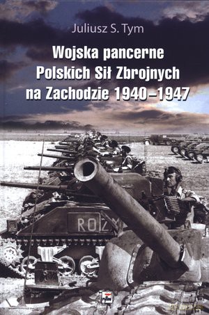 Wojska pancerne Polskich Sił Zbrojnych na Zachodzie 1940-1947 - Juliusz S. Tym [KSIĄŻKA]