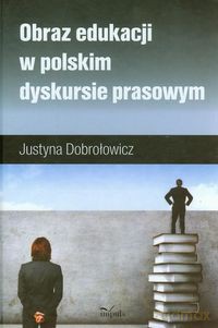Obraz edukacji w polskim dyskursie prasowym - Justyna Dobrołowicz [KSIĄŻKA]