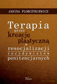 Terapia przez kreację plastyczną w resocjalizacji recydywistów penitencjarnych - Janina Florczykiewicz [KSIĄŻKA]