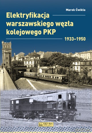 Elektryfikacja Warszawskiego Węzła Kolejowego 1933-1950. Monografie komunikacyjne - Marek Ćwikła [KSIĄŻKA]