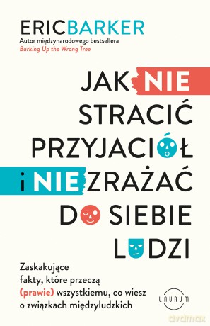 Jak NIE stracić przyjaciół i NIE zrażać do siebie ludzi. Zaskakujące fakty, które przeczą (prawie) wszystkiemu, co wiesz o związkach międzyludzkich - Eric Barker [KSIĄŻKA]