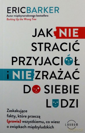 Jak NIE stracić przyjaciół i NIE zrażać do siebie ludzi. Zaskakujące fakty, które przeczą (prawie) wszystkiemu, co wiesz o związkach międzyludzkich - Eric Barker [KSIĄŻKA]