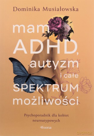 Mam ADHD, autyzm i całe spektrum możliwości. Psychoporadnik dla kobiet neuroatypowych - Dominika Musiałowska [KSIĄŻKA]