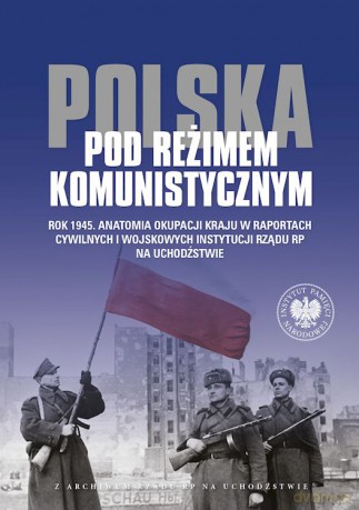 Polska pod reżimem komunistycznym. Rok 1945. Anatomia okupacji kraju w raportach cywilnych i wojskowych instytucji Rządu RP na Uchodźstwie [KSIĄŻKA]