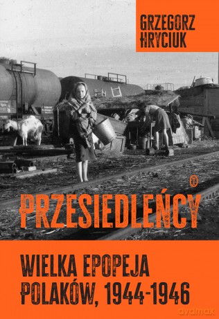 Przesiedleńcy. Wielka epopeja Polaków (1944-1946) - Grzegorz Hryciuk [KSIĄŻKA]