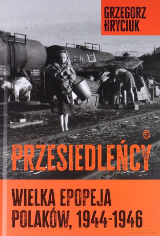 Przesiedleńcy. Wielka epopeja Polaków (1944-1946) - Grzegorz Hryciuk [KSIĄŻKA]