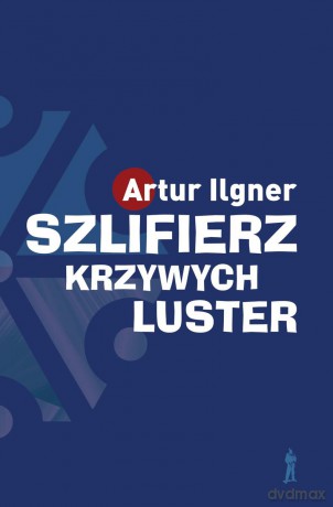 Szlifierz krzywych luster - Artur Ilgner [KSIĄŻKA]