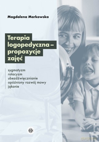 Terapia logopedyczna - propozycje zajęć Sygmatyzm, rotacyzm, ubezdźwięcznianie, opóźniony rozwój mowy, jąkanie - Magdalena Markowska [KSIĄŻKA]
