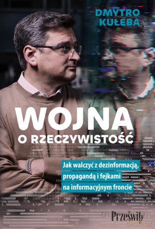 Wojna o rzeczywistość. Jak walczyć z dezinformacją, propagandą i fejkami na informacyjnym froncie - Dmytro Kuleba [KSIĄŻKA]