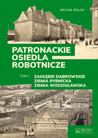 Zagłębie Dąbrowskie, Ziemia Rybnicka, Ziemia Wodzisławska. Patronackie osiedla robotnicze. Część 2 - Michał Bulsa [KSIĄŻKA]