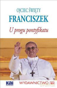 Ojciec Święty Franciszek. U progu Pontyfikatu - praca zbiorowa [KSIĄŻKA]