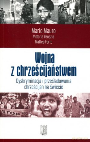 Wojna z chrześcijaństwem. Dyskryminacja i prześladowania chrześcijan na świecie - Mario Mauro, Vittoria Venezia, Matteo Forte [KSIĄŻKA]