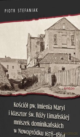 Kościół pw. Imienia Maryi i klasztor św. Róży Limańskiej mniszek dominikańskich w Nowogródku 1678-1864 - Piotr Stefaniak [KSIĄŻKA]