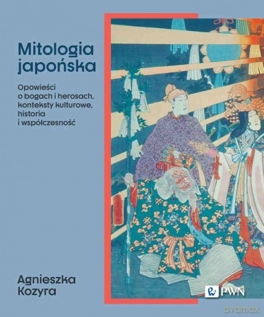 Mitologia japońska. Opowieści o bogach i herosach, konteksty kulturowe, historia i współczesność - Agnieszka Kozyra [KSIĄŻKA]