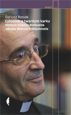 Człowiek O Twardym Karku Historia Księdza Romualda Jakuba Wekslera-Waszkinela (twarda) - Dariusz Rosiak [KSIĄŻKA]