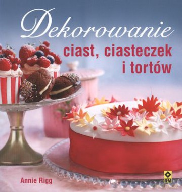 Dekorowanie Ciast Ciasteczek I Tortów - Annie Rigg [KSIĄŻKA]
