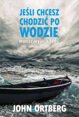 Jeśli Chcesz Chodzić Po Wodzie Musisz Wyjść Z Łodzi - John Ortberg [KSIĄŻKA]