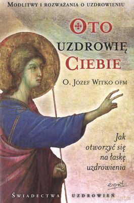 Oto Uzdrowię Ciebie - O. Józef Witko Ofm [KSIĄŻKA]