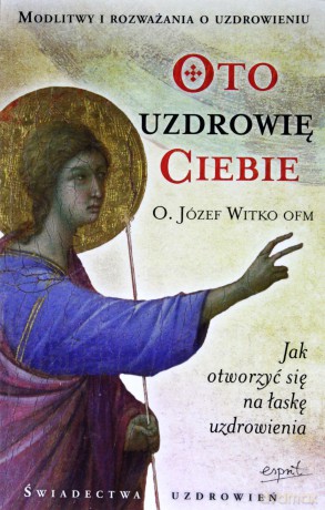 Oto Uzdrowię Ciebie - O. Józef Witko Ofm [KSIĄŻKA]