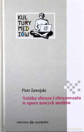 Sztuka Obrazu I Obrazowania W Epoce Nowych Mediów (twarda) - Piotr Zawojski [KSIĄŻKA]