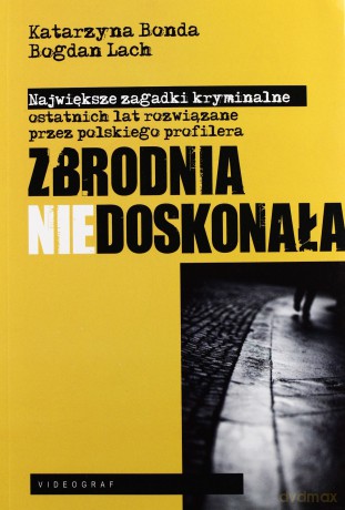 Zbrodnia Niedoskonała. Polski Profiler Rozwiązuje Największe Zagadki Kryminalne Ostatnich Lat (dodruk 2013) - Bonda Katarzyna, Lach Bohdan [KSIĄŻKA]