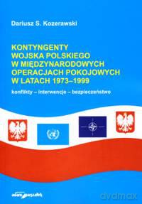 Kontyngenty Wojska Polskiego w międzynarodowych operacjach pokojowych w latach 1973-1999. Konflikty - interwencje - bezpieczeństwo - Dariusz S. Kozerawski [KSIĄŻKA]