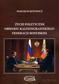 Życie polityczne Obwodu Kaliningradzkiego Federacji Rosyjskiej. Stymulatory endogeniczne i egzogeniczne - Wojciech Kotowicz [KSIĄŻKA]
