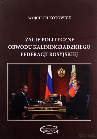 Życie polityczne Obwodu Kaliningradzkiego Federacji Rosyjskiej. Stymulatory endogeniczne i egzogeniczne - Wojciech Kotowicz [KSIĄŻKA]