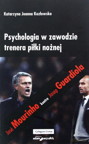 Psychologia w zawodzie trenera piłki nożnej. José Mourinho kontra Josep Guardiola - Katarzyna Joanna Kozłowska [KSIĄŻKA]