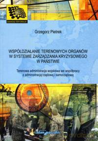 Współdziałanie terenowych organów w systemie zarządzania kryzysowego w państwie. Terenowa administracja wojskowa we współpracy z administracją rządową i samorządową - Grzegorz Pietrek [KSIĄŻKA]