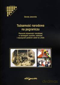 Tożsamość narodowa na pograniczu. Poczucie tożsamości narodowej w narracjach uczniów, rodziców i nauczycieli polskich szkół na Litwie - Dorota Jaworska [KSIĄŻKA]