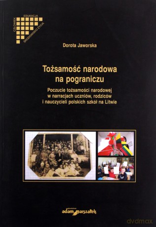 Tożsamość narodowa na pograniczu. Poczucie tożsamości narodowej w narracjach uczniów, rodziców i nauczycieli polskich szkół na Litwie - Dorota Jaworska [KSIĄŻKA]