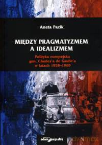 Między pragmatyzmem a idealizmem. Polityka europejska gen. Charles'a de Gaulle'a w latach 1958-1969 - Aneta Pazik [KSIĄŻKA]