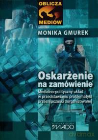 Oskarżenie na zamówienie. Medialno-polityczny układ w przedstawianiu problematyki przestępczości zorganizowanej - Monika Gmurek [KSIĄŻKA]