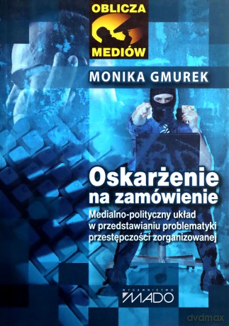 Oskarżenie na zamówienie. Medialno-polityczny układ w przedstawianiu problematyki przestępczości zorganizowanej - Monika Gmurek [KSIĄŻKA]