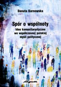 Spór o wspólnoty. Idee komunitarystyczne we współczesnej polskiej myśli politycznej - Danuta Karnowska [KSIĄŻKA]