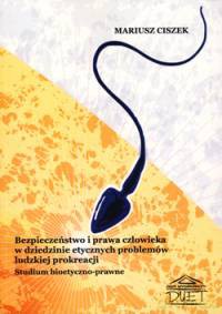 Bezpieczeństwo i prawa człowieka w dziedzinie etycznych problemów ludzkiej prokreacji. Studium bioetyczno-prawne - Mariusz Ciszek [KSIĄŻKA]