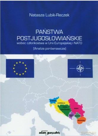 Państwa postjugosłowiańskie wobec członkostwa w Unii Europejskiej i NATO. (Analiza porównawcza) - Natasza Lubik-Reczek [KSIĄŻKA]